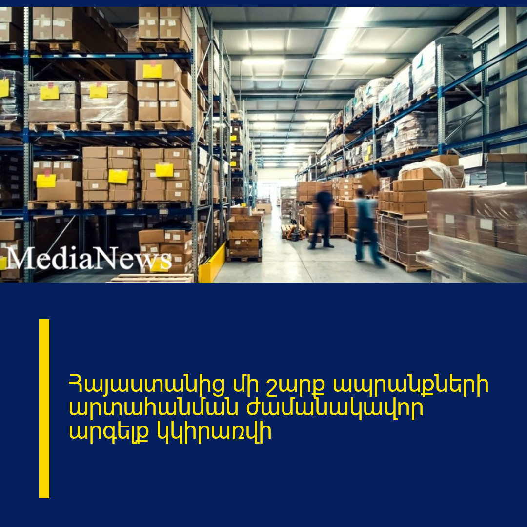 Հայաստանից մի շարք ապրանքների արտահանման ժամանակավոր արգելք կկիրառվի