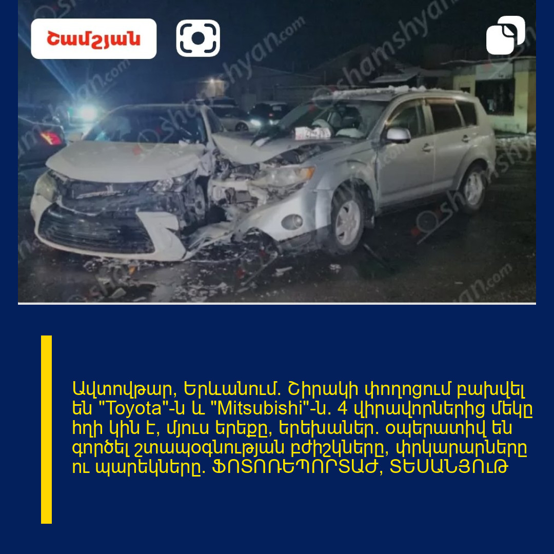 Ավտովթար՝ Երևանում․ Շիրակի փողոցում բախվել են «Toyota»-ն և «Mitsubishi»-ն․ 4 վիրավորներից մեկը հղի կին է, մյուս երեքը՝ երեխաներ․ օպերատիվ են գործել շտապօգնության բժիշկները, փրկարարները ու պարեկները․ ՖՈՏՈՌԵՊՈՐՏԱԺ, ՏԵՍԱՆՅՈւԹ