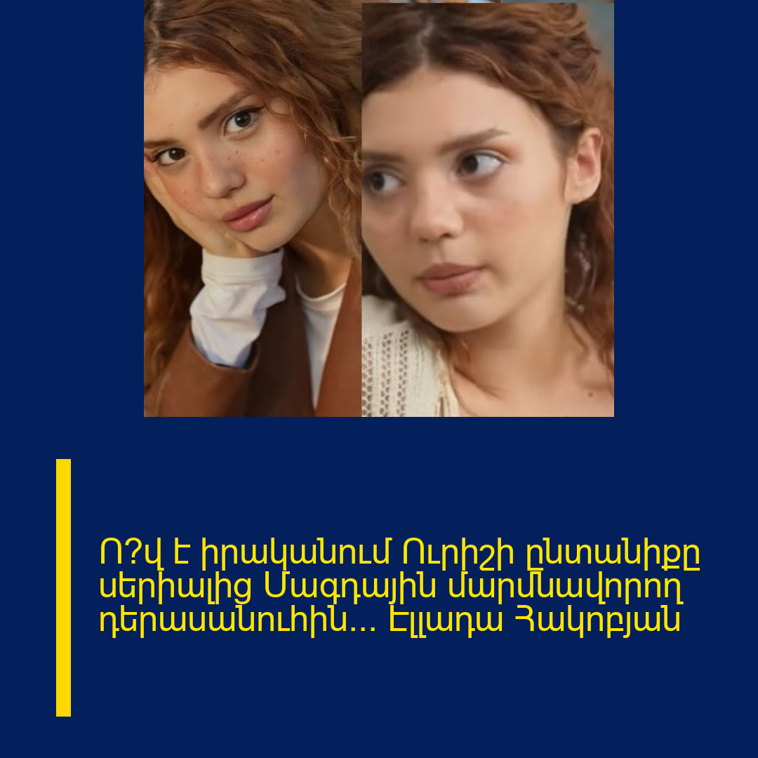 Ո՞վ է իրականում Ուրիշի ընտանիքը սերիալից Մագդային մարմնավորող դերասանուհին… Էլլադա Հակոբյան
