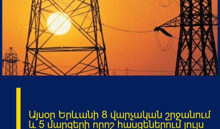 Այսօր Երևանի 8 վարչական շրջանում և 5 մարզերի որոշ հասցեներում լույս չի լինի