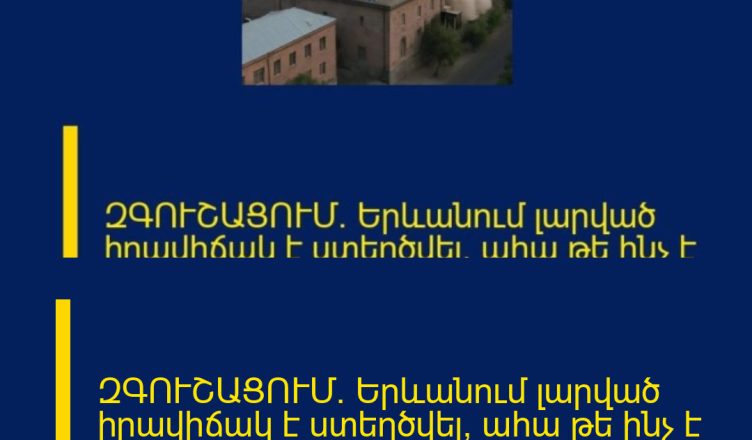 ԶԳՈՒՇԱՑՈՒՄ․ Երևանում լարված իրավիճակ է ստեղծվել, ահա թե ինչ է կատարվում