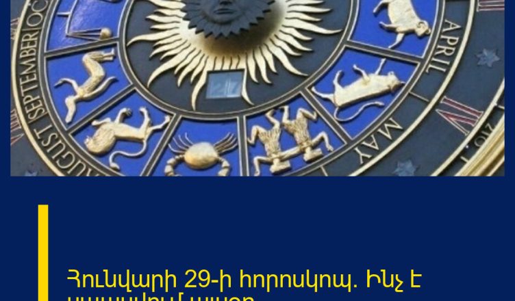 Հունվարի 29-ի հորոսկոպ. Ինչ է սպասվում այսօր…