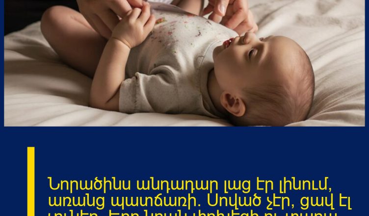 Նորածինս անդադար լաց էր լինում՝ առանց պատճառի։ Սոված չէր, ցավ էլ չուներ։ Երբ նրան փոխեցի ու տարա հիվանդանոց, տեսածս ինձ ցնցեց։