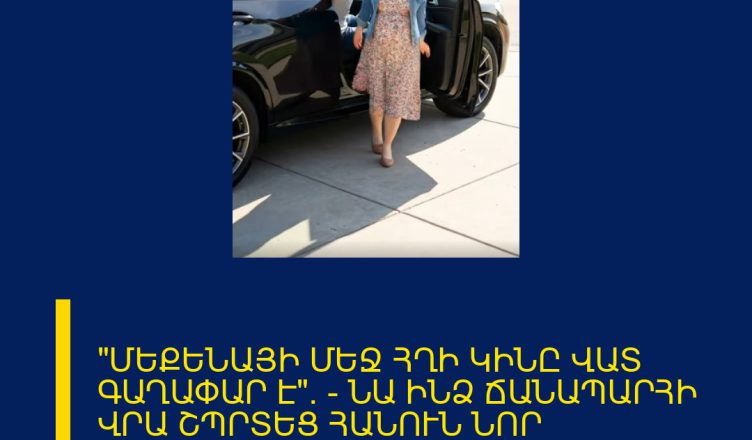 «ՄԵՔԵՆԱՅԻ ՄԵՋ ՀՂԻ ԿԻՆԸ ՎԱՏ ԳԱՂԱՓԱՐ Է»։ — ՆԱ ԻՆՁ ՃԱՆԱՊԱՐՀԻ ՎՐԱ ՇՊՐՏԵՑ ՀԱՆՈՒՆ ՆՈՐ ՄԵՔԵՆԱՅԻ, ԲԱՅՑ ԴԵՌ ՉԳԻՏԵՐ, ՈՐ ԱՄԵՆ ԻՆՉ ԿՈՐՑՆԵԼՈՒ Է