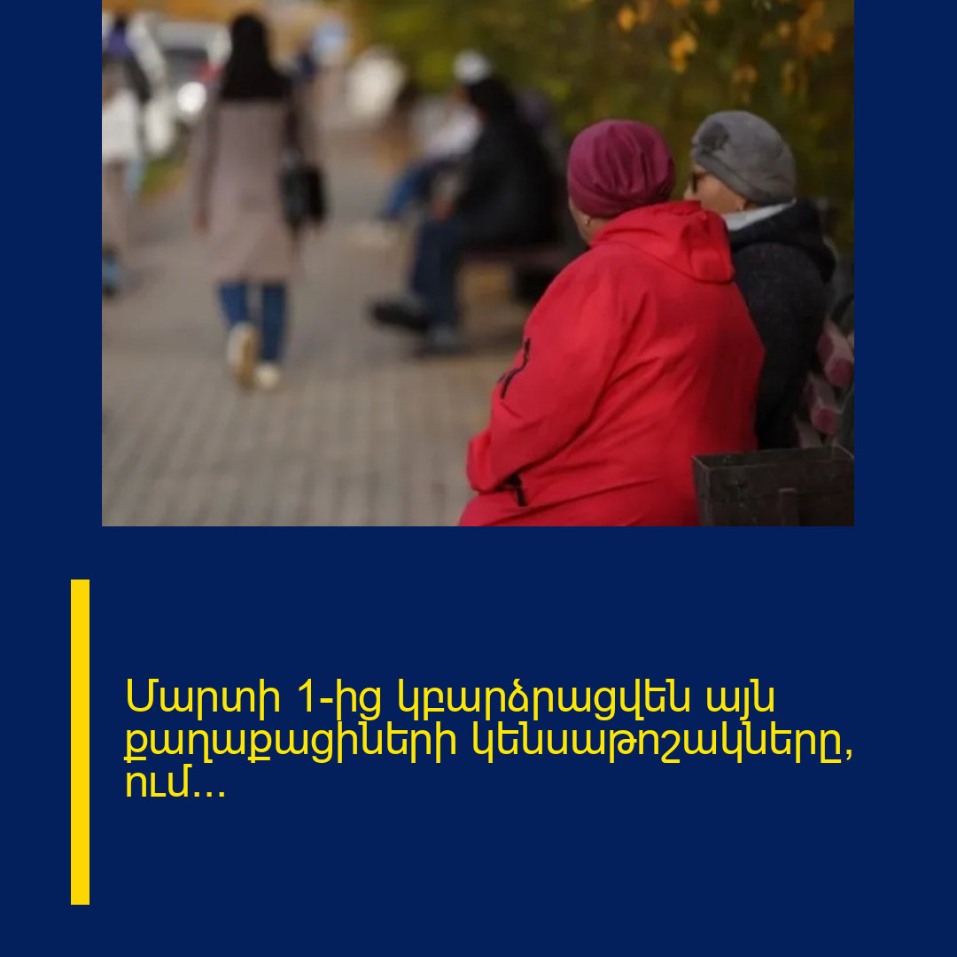 Մարտի 1-ից կբարձրացվեն այն քաղաքացիների կենսաթոշակները, ում…