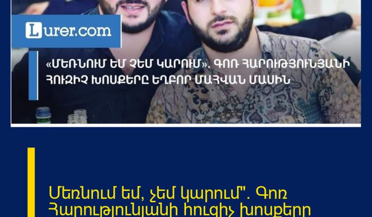 Մեռնում եմ, չեմ կարում». Գոռ Հարությունյանի հուզիչ խոսքերը եղբոր մահվան մասին