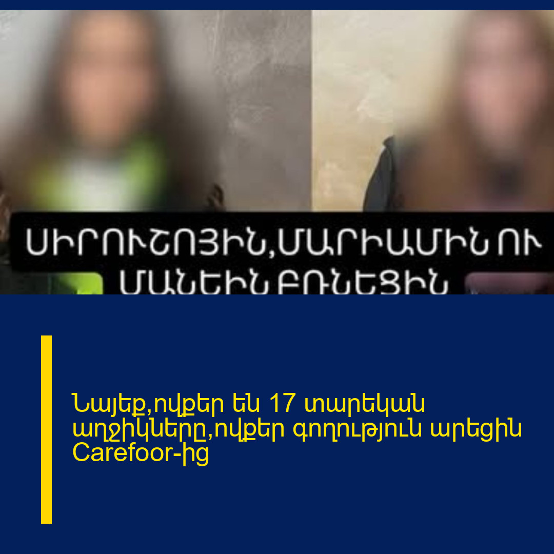 Նայեք,ովքեր են 17 տարեկան աղջիկները,ովքեր գողություն արեցին Carefoor-ից