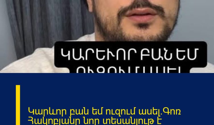 Կարևոր բան եմ ուզում ասել.Գոռ Հակոբյանը նոր տեսանյութ է տարածել
